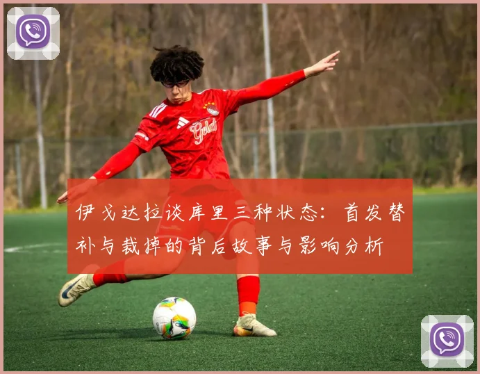 伊戈达拉谈库里三种状态：首发替补与裁掉的背后故事与影响分析