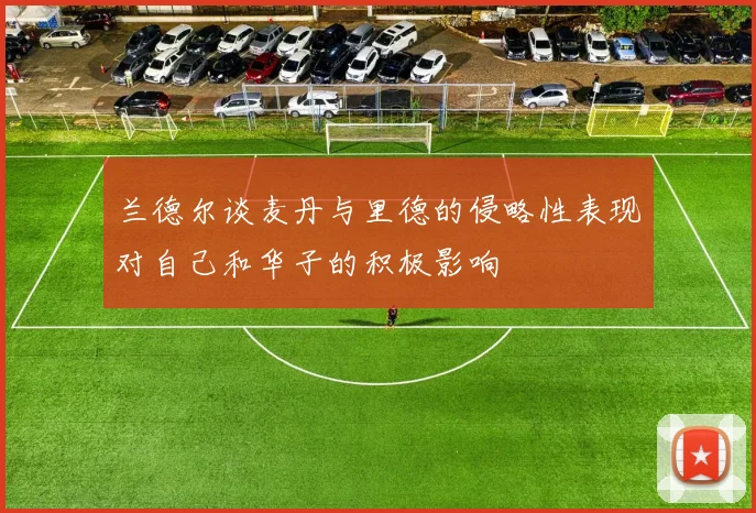 兰德尔谈麦丹与里德的侵略性表现对自己和华子的积极影响