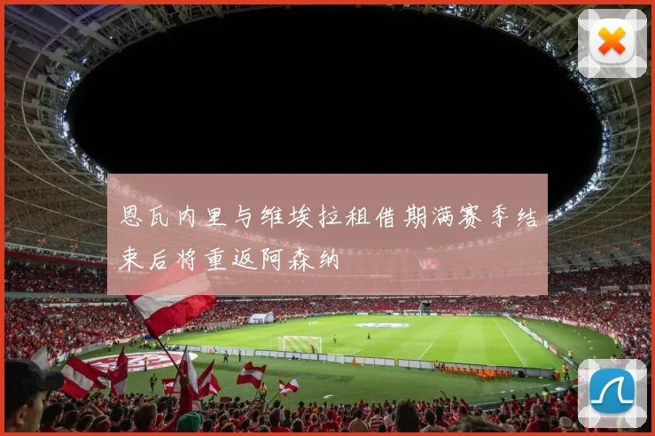 恩瓦内里与维埃拉租借期满赛季结束后将重返阿森纳