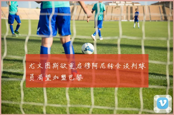 尤文图斯欲重启穆阿尼转会谈判球员渴望加盟巴黎