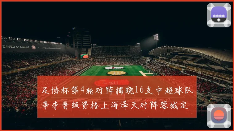 足协杯第4轮对阵揭晓16支中超球队争夺晋级资格上海泽天对阵蓉城定于6月20日19时30分