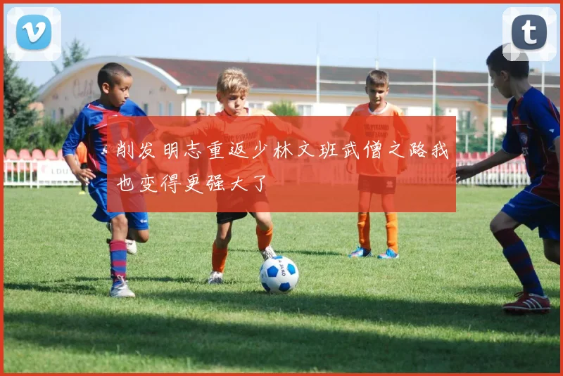 削发明志重返少林文班武僧之路我也变得更强大了