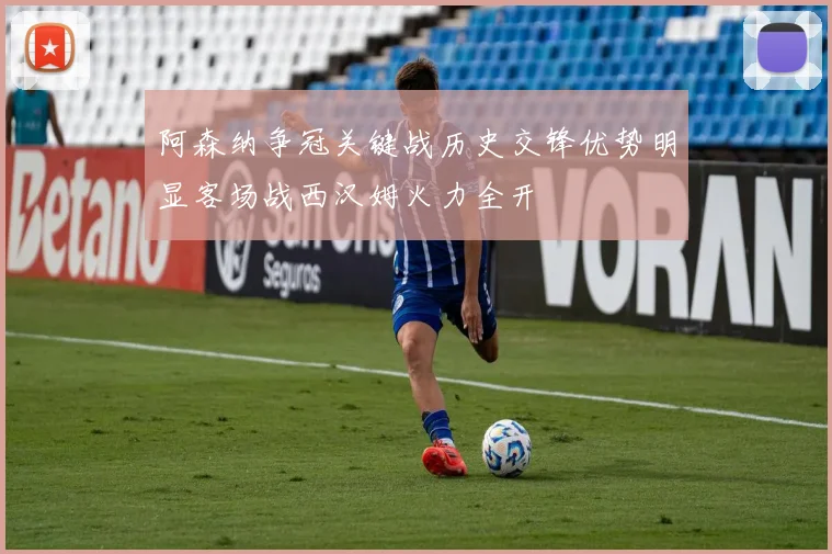 阿森纳争冠关键战历史交锋优势明显客场战西汉姆火力全开