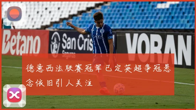 德意西法联赛冠军已定英超争冠悬念依旧引人关注
