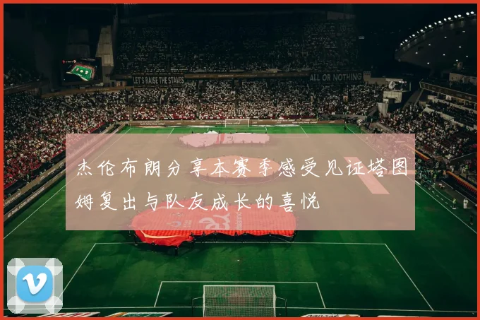杰伦布朗分享本赛季感受见证塔图姆复出与队友成长的喜悦