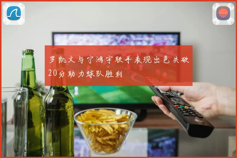 罗凯文与宁鸿宇联手表现出色共砍20分助力球队胜利