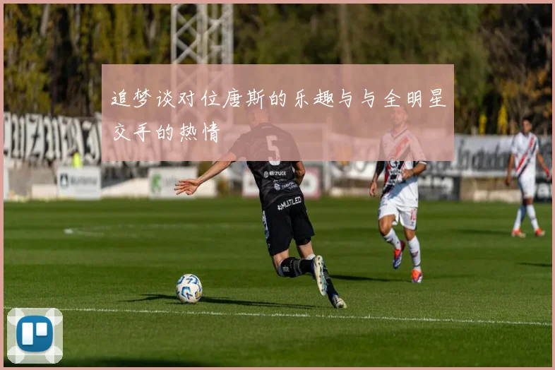 追梦谈对位唐斯的乐趣与与全明星交手的热情