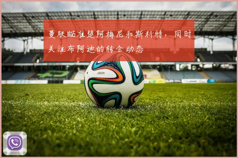 曼联瞄准楚阿梅尼和斯科特，同时关注布阿迪的转会动态