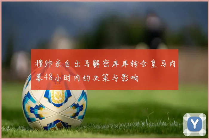 穆帅亲自出马解密库库转会皇马内幕48小时内的决策与影响