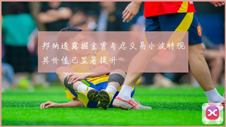 邦纳透露掘金曾考虑交易小波特现其价值已显著提升