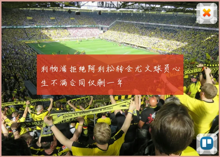利物浦拒绝阿利松转会尤文球员心生不满合同仅剩一年