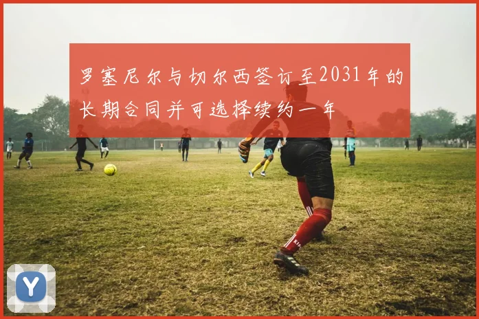 罗塞尼尔与切尔西签订至2031年的长期合同并可选择续约一年