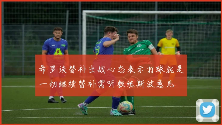 希罗谈替补出战心态表示打球就是一切继续替补需听教练斯波意见