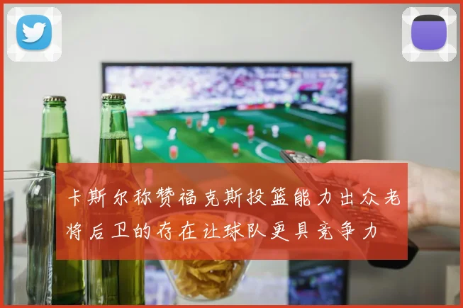 卡斯尔称赞福克斯投篮能力出众老将后卫的存在让球队更具竞争力