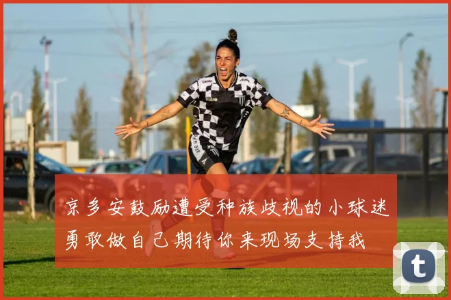 京多安鼓励遭受种族歧视的小球迷勇敢做自己期待你来现场支持我