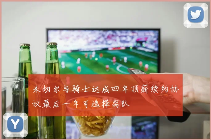 米切尔与骑士达成四年顶薪续约协议最后一年可选择离队