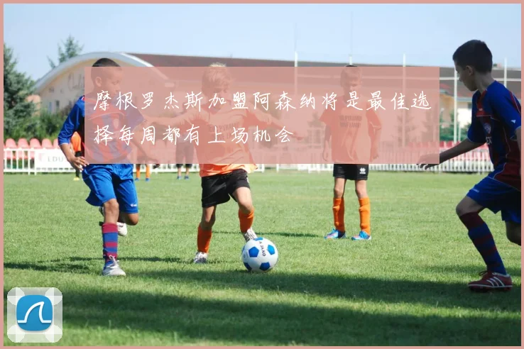 摩根罗杰斯加盟阿森纳将是最佳选择每周都有上场机会