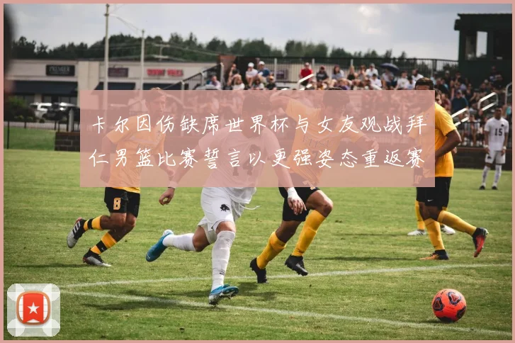 卡尔因伤缺席世界杯与女友观战拜仁男篮比赛誓言以更强姿态重返赛场