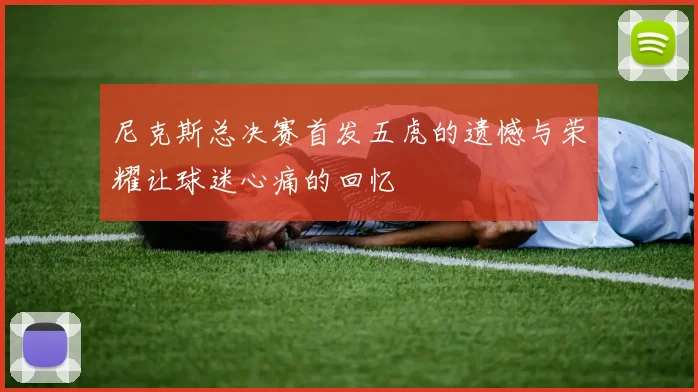 尼克斯总决赛首发五虎的遗憾与荣耀让球迷心痛的回忆