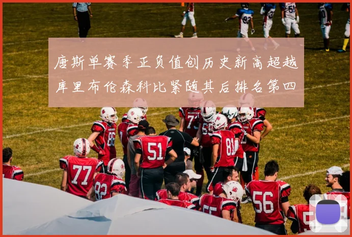 唐斯单赛季正负值创历史新高超越库里布伦森科比紧随其后排名第四