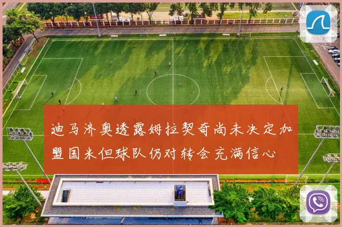 迪马济奥透露姆拉契奇尚未决定加盟国米但球队仍对转会充满信心
