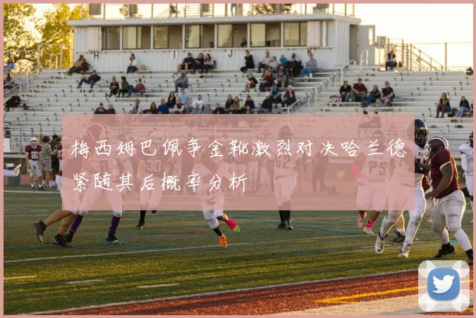 梅西姆巴佩争金靴激烈对决哈兰德紧随其后概率分析