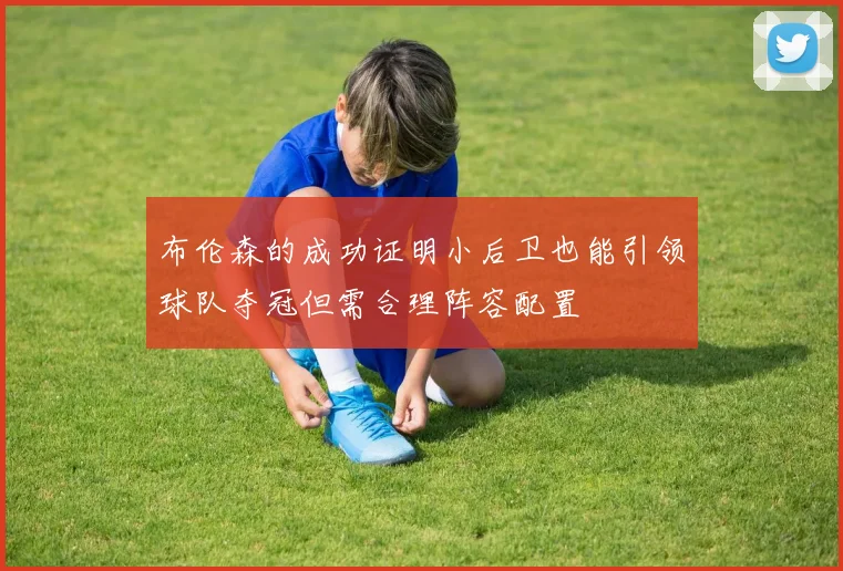 布伦森的成功证明小后卫也能引领球队夺冠但需合理阵容配置
