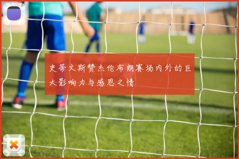 史蒂文斯赞杰伦布朗赛场内外的巨大影响力与感恩之情