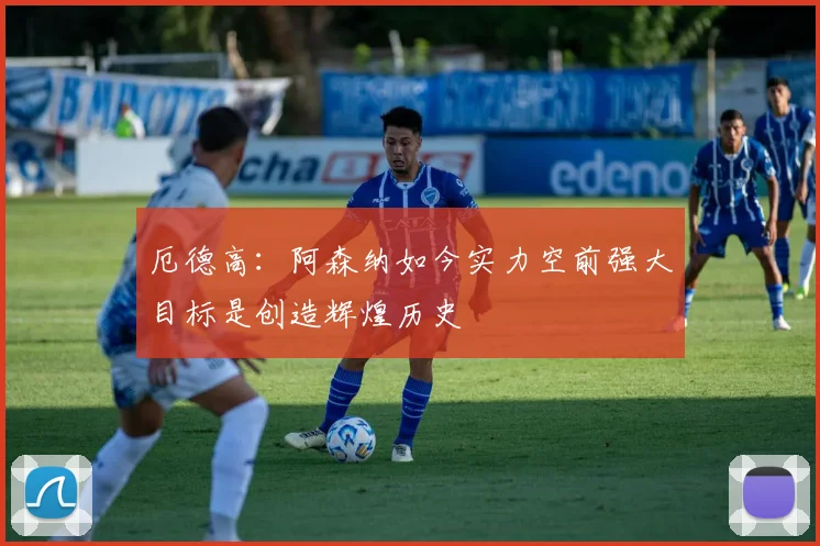 厄德高：阿森纳如今实力空前强大目标是创造辉煌历史