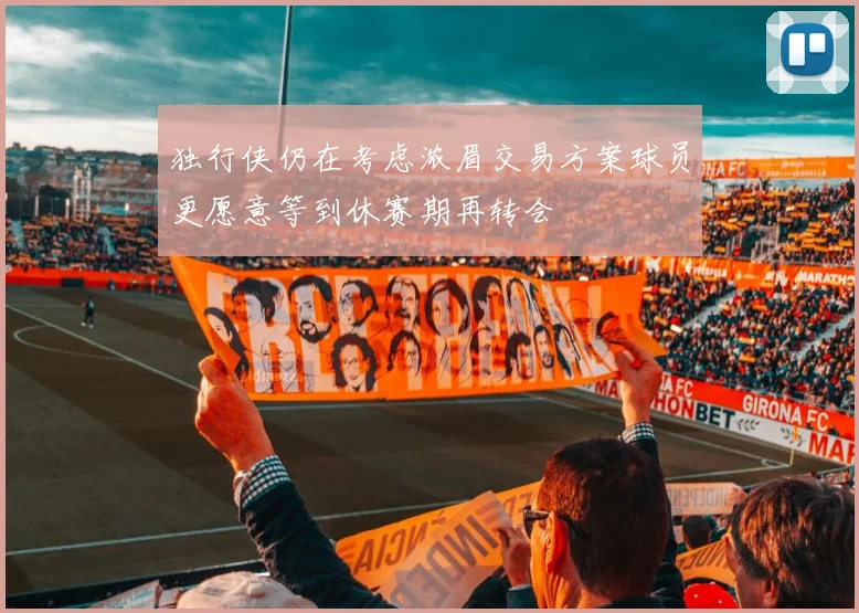 独行侠仍在考虑浓眉交易方案球员更愿意等到休赛期再转会
