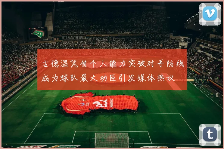 古德温凭借个人能力突破对手防线成为球队最大功臣引发媒体热议