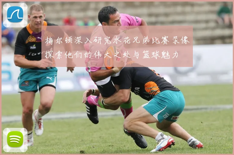 梅尔顿深入研究水花兄弟比赛录像探索他们的伟大之处与篮球魅力