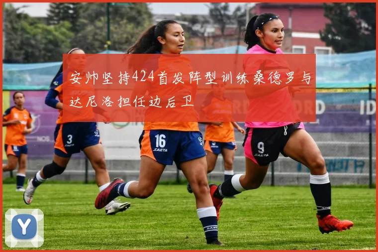 安帅坚持424首发阵型训练桑德罗与达尼洛担任边后卫