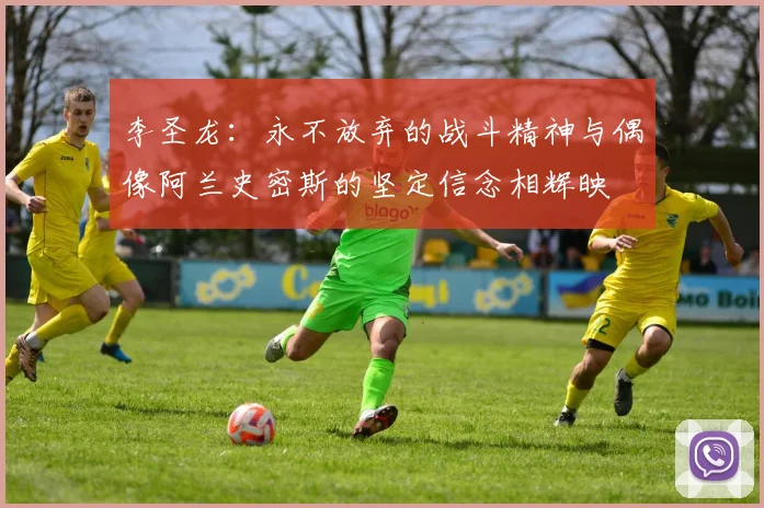 李圣龙：永不放弃的战斗精神与偶像阿兰史密斯的坚定信念相辉映