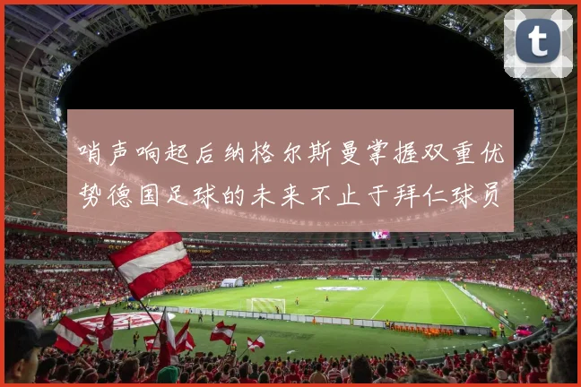 哨声响起后纳格尔斯曼掌握双重优势德国足球的未来不止于拜仁球员